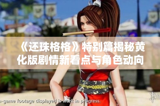 《还珠格格》特别篇揭秘黄化版剧情新看点与角色动向