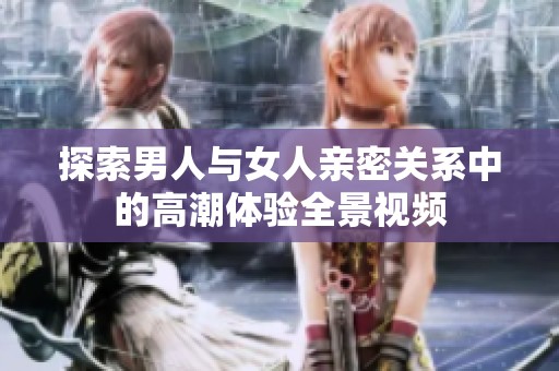 探索男人与女人亲密关系中的高潮体验全景视频