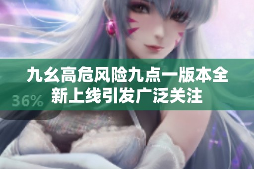 九幺高危风险九点一版本全新上线引发广泛关注