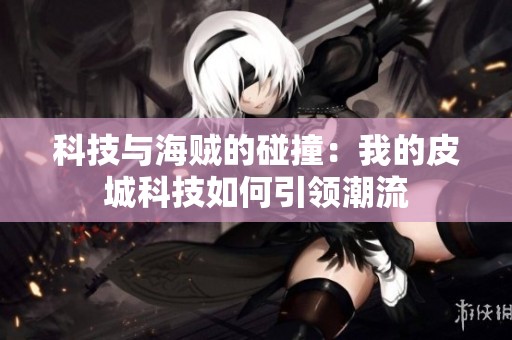 科技与海贼的碰撞：我的皮城科技如何引领潮流