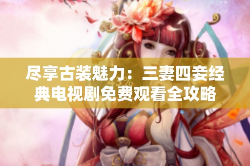 尽享古装魅力：三妻四妾经典电视剧免费观看全攻略