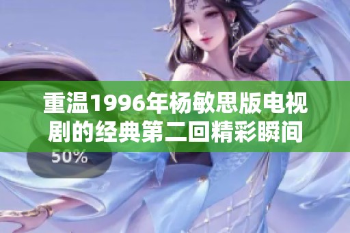 重温1996年杨敏思版电视剧的经典第二回精彩瞬间