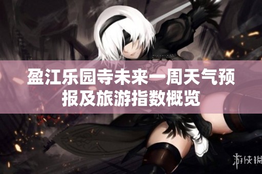 盈江乐园寺未来一周天气预报及旅游指数概览