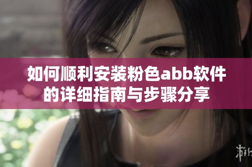 如何顺利安装粉色abb软件的详细指南与步骤分享