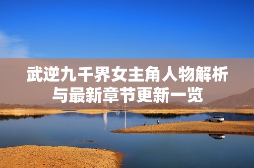 武逆九千界女主角人物解析与最新章节更新一览