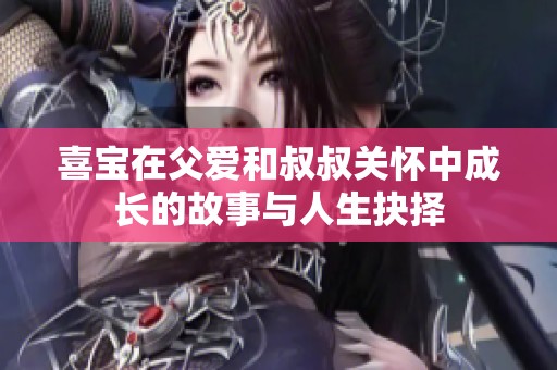 喜宝在父爱和叔叔关怀中成长的故事与人生抉择