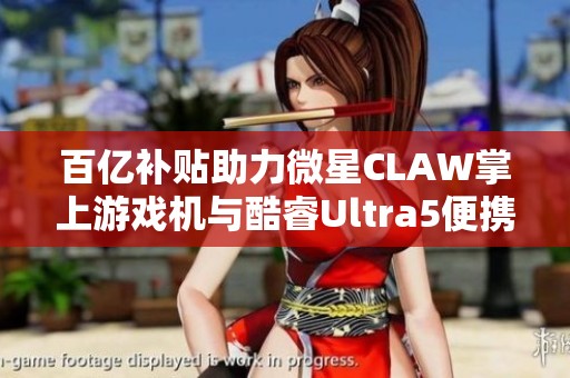 百亿补贴助力微星CLAW掌上游戏机与酷睿Ultra5便携游戏本热销