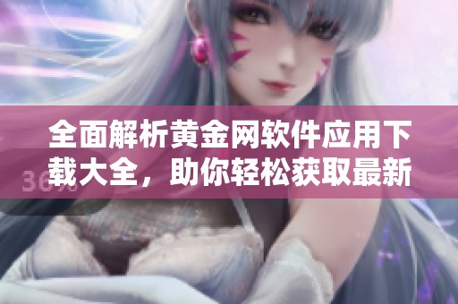 全面解析黄金网软件应用下载大全，助你轻松获取最新工具