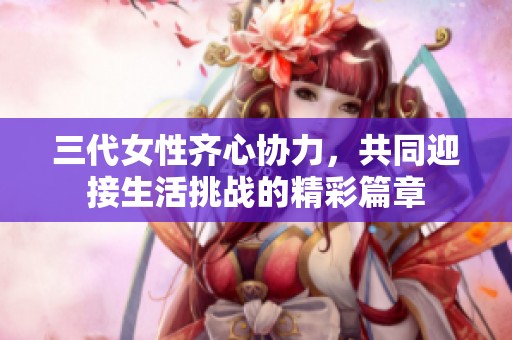 三代女性齐心协力，共同迎接生活挑战的精彩篇章