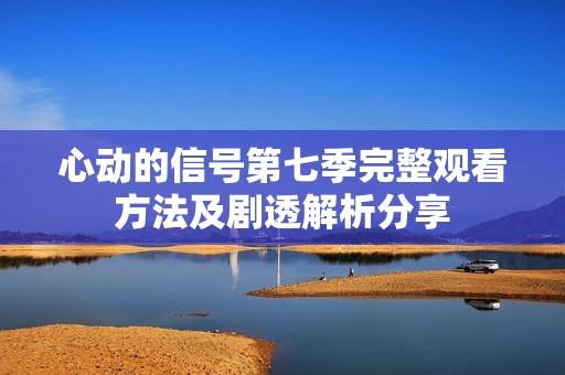 心动的信号第七季完整观看方法及剧透解析分享