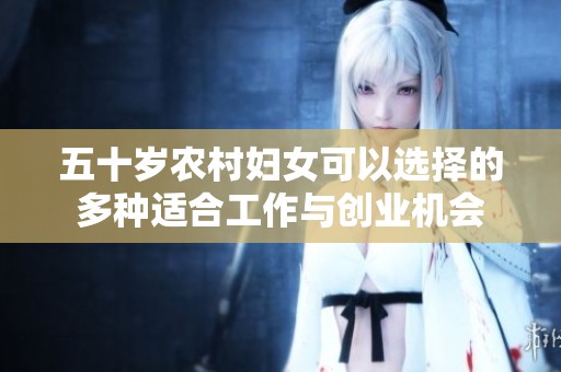 五十岁农村妇女可以选择的多种适合工作与创业机会