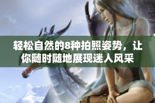 轻松自然的8种拍照姿势，让你随时随地展现迷人风采