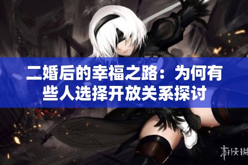 二婚后的幸福之路：为何有些人选择开放关系探讨
