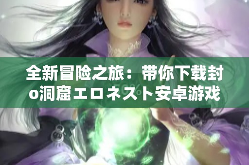 全新冒险之旅：带你下载封o洞窟エロネスト安卓游戏