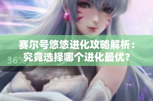 赛尔号悠悠进化攻略解析：究竟选择哪个进化最优？