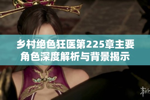 乡村绝色狂医第225章主要角色深度解析与背景揭示