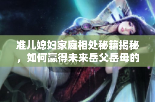 准儿媳妇家庭相处秘籍揭秘，如何赢得未来岳父岳母的心