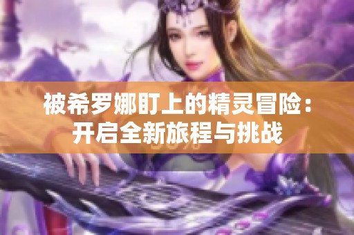 被希罗娜盯上的精灵冒险：开启全新旅程与挑战