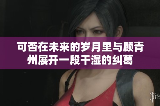 可否在未来的岁月里与顾青州展开一段干湿的纠葛