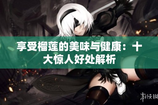 享受榴莲的美味与健康：十大惊人好处解析