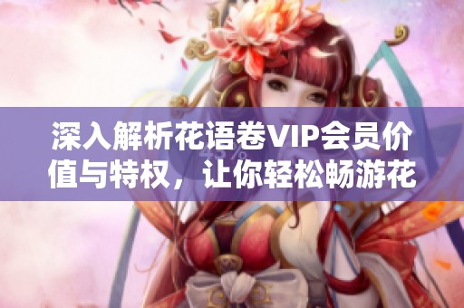 深入解析花语卷VIP会员价值与特权，让你轻松畅游花海世界