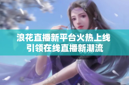 浪花直播新平台火热上线 引领在线直播新潮流