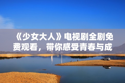 《少女大人》电视剧全剧免费观看，带你感受青春与成长的魅力