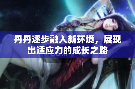 丹丹逐步融入新环境，展现出适应力的成长之路