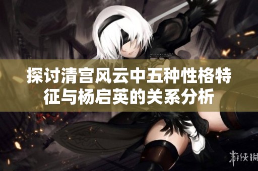 探讨清宫风云中五种性格特征与杨启英的关系分析