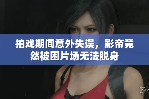 拍戏期间意外失误，影帝竟然被困片场无法脱身