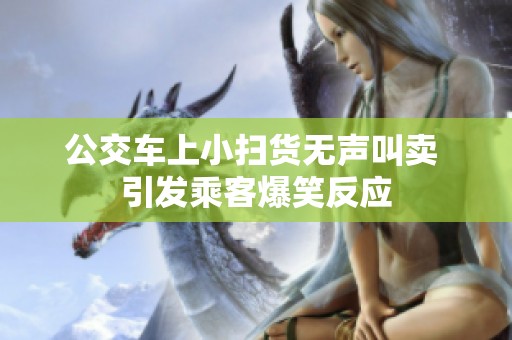 公交车上小扫货无声叫卖 引发乘客爆笑反应