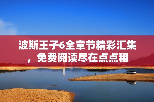 波斯王子6全章节精彩汇集，免费阅读尽在点点租