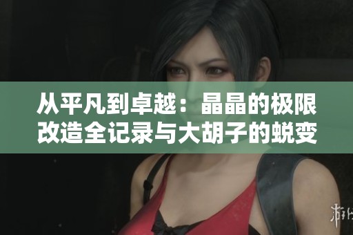 从平凡到卓越：晶晶的极限改造全记录与大胡子的蜕变之路