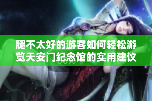 腿不太好的游客如何轻松游览天安门纪念馆的实用建议