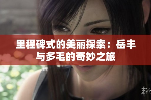 里程碑式的美丽探索：岳丰与多毛的奇妙之旅
