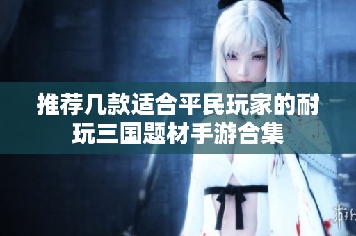 推荐几款适合平民玩家的耐玩三国题材手游合集