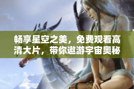 畅享星空之美，免费观看高清大片，带你遨游宇宙奥秘