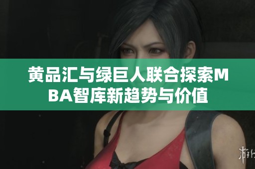 黄品汇与绿巨人联合探索MBA智库新趋势与价值
