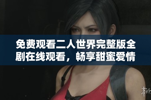 免费观看二人世界完整版全剧在线观看，畅享甜蜜爱情故事