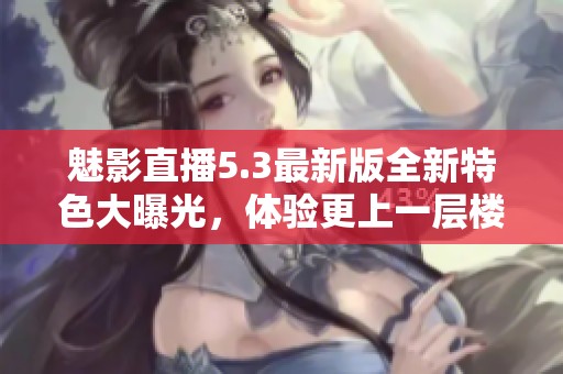 魅影直播5.3最新版全新特色大曝光，体验更上一层楼