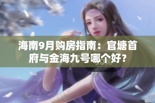 海南9月购房指南：官塘首府与金海九号哪个好？