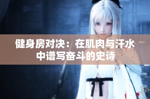 健身房对决：在肌肉与汗水中谱写奋斗的史诗