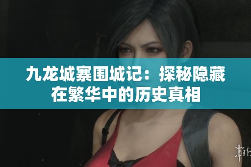 九龙城寨围城记：探秘隐藏在繁华中的历史真相