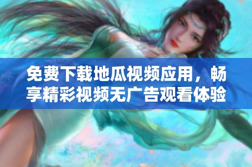 免费下载地瓜视频应用，畅享精彩视频无广告观看体验