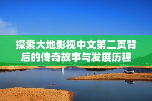 探索大地影视中文第二页背后的传奇故事与发展历程