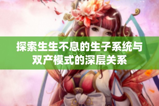 探索生生不息的生子系统与双产模式的深层关系