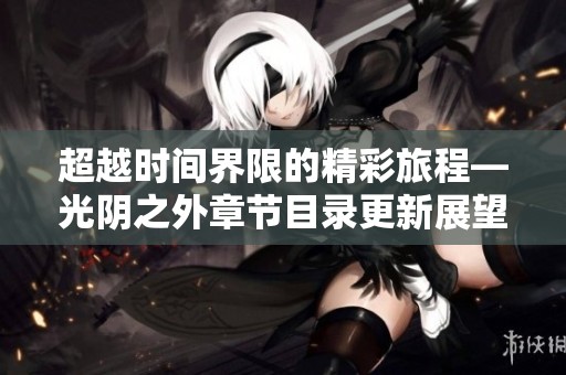 超越时间界限的精彩旅程—光阴之外章节目录更新展望