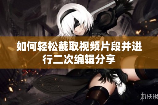 如何轻松截取视频片段并进行二次编辑分享