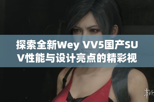探索全新Wey VV5国产SUV性能与设计亮点的精彩视频