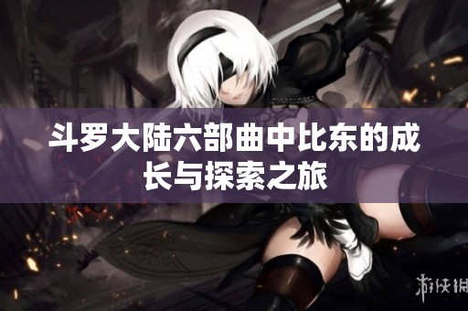 斗罗大陆六部曲中比东的成长与探索之旅